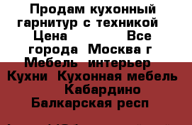 Продам кухонный гарнитур с техникой › Цена ­ 25 000 - Все города, Москва г. Мебель, интерьер » Кухни. Кухонная мебель   . Кабардино-Балкарская респ.